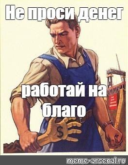 Ну работали. Денег не проси. Плакат денег нет. Работать работать на благо. Денег не прошу.